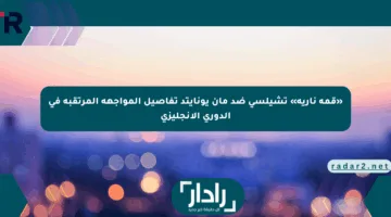 «قمة نارية» تشيلسي ضد مان يونايتد تفاصيل المواجهة المرتقبة في الدوري الإنجليزي